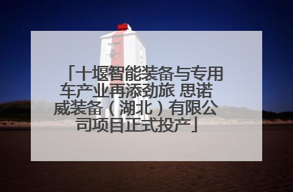 十堰智能装备与专用车产业再添劲旅 思诺威装备（湖北）有限公司项目正式投产