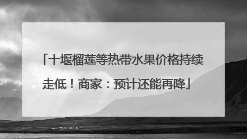 十堰榴莲等热带水果价格持续走低！商家：预计还能再降