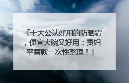 十大公认好用的防晒霜，便宜大碗又好用：贵妇平替款一次性整理！