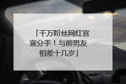 千万粉丝网红官宣分手！与前男友相差十几岁