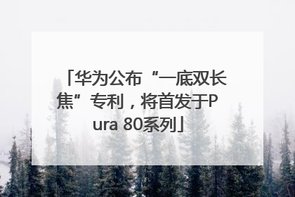华为公布“一底双长焦”专利，将首发于Pura 80系列