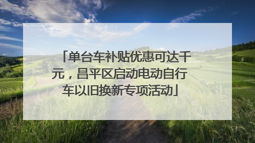 单台车补贴优惠可达千元，昌平区启动电动自行车以旧换新专项活动