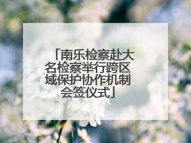 南乐检察赴大名检察举行跨区域保护协作机制会签仪式