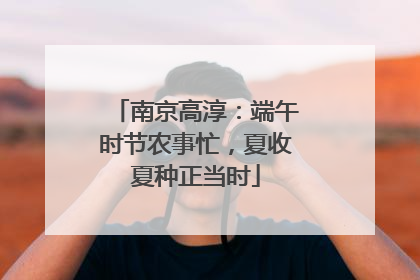 南京高淳：端午时节农事忙，夏收夏种正当时