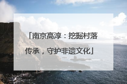 南京高淳：挖掘村落传承，守护非遗文化