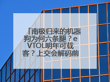 南极归来的机器狗为何六条腿？eVTOL明年可载客？上交会解码前沿技术创新