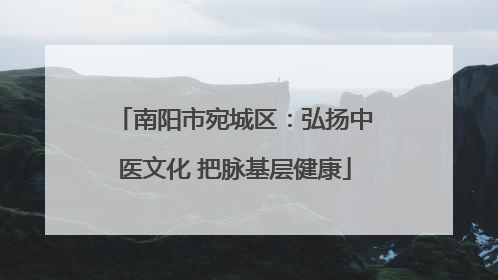 南阳市宛城区：弘扬中医文化 把脉基层健康