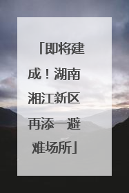 即将建成！湖南湘江新区再添一避难场所