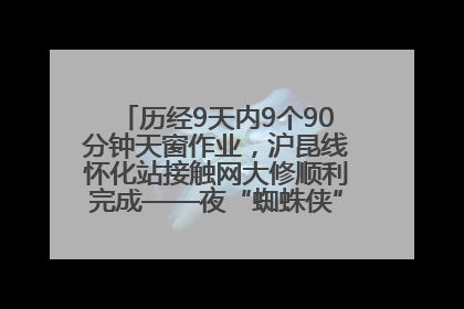 历经9天内9个90分钟天窗作业，沪昆线怀化站接触网大修顺利完成——夜“蜘蛛侠”，与时间赛跑