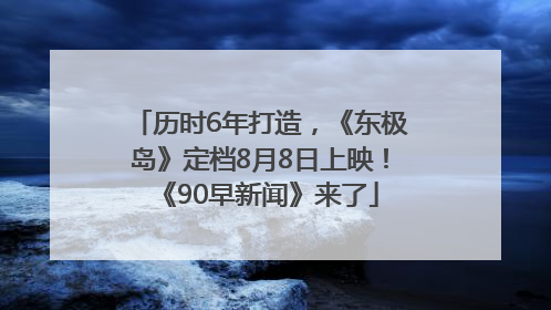 历时6年打造，《东极岛》定档8月8日上映！《90早新闻》来了