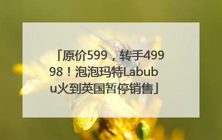 原价599，转手49998！泡泡玛特Labubu火到英国暂停销售