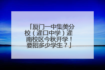 厦门一中集美分校（灌口中学）灌南校区今秋开学！要招多少学生？