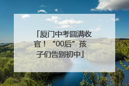 厦门中考圆满收官！“00后”孩子们告别初中