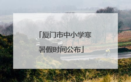 厦门市中小学寒暑假时间公布