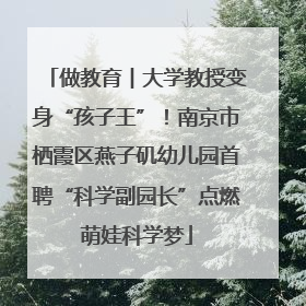 做教育︱大学教授变身“孩子王”！南京市栖霞区燕子矶幼儿园首聘“科学副园长”点燃萌娃科学梦