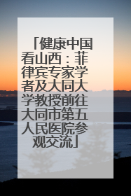 健康中国看山西：菲律宾专家学者及大同大学教授前往大同市第五人民医院参观交流