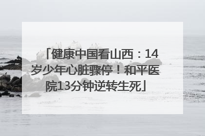 健康中国看山西：14岁少年心脏骤停！和平医院13分钟逆转生死
