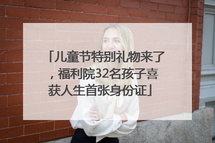儿童节特别礼物来了，福利院32名孩子喜获人生首张身份证