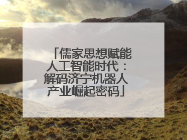 儒家思想赋能人工智能时代：解码济宁机器人产业崛起密码
