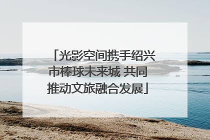 光影空间携手绍兴市棒球未来城 共同推动文旅融合发展
