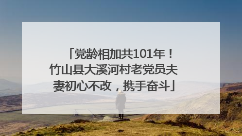 党龄相加共101年！竹山县大溪河村老党员夫妻初心不改，携手奋斗