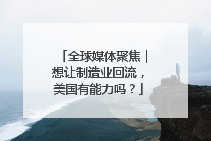 全球媒体聚焦｜想让制造业回流，美国有能力吗？