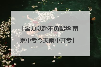 全力以赴不负韶华 南京中考今天雨中开考