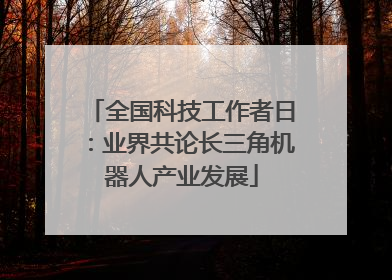 全国科技工作者日：业界共论长三角机器人产业发展