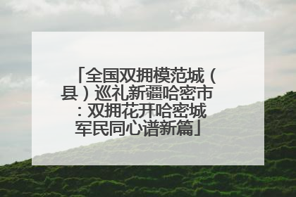 全国双拥模范城（县）巡礼新疆哈密市：双拥花开哈密城 军民同心谱新篇