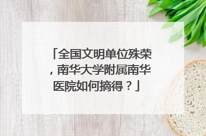 全国文明单位殊荣，南华大学附属南华医院如何摘得？