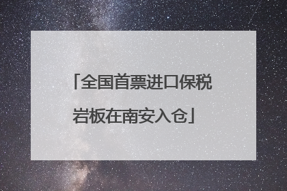 全国首票进口保税岩板在南安入仓