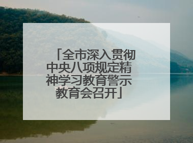 全市深入贯彻中央八项规定精神学习教育警示教育会召开