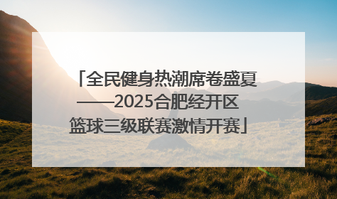 全民健身热潮席卷盛夏——2025合肥经开区篮球三级联赛激情开赛