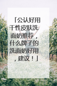 公认好用干性皮肤洗面奶推荐，什么牌子的洗面奶好用，建议！