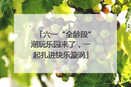 六一“全龄段”潮玩乐园来了，一起扎进快乐漩涡
