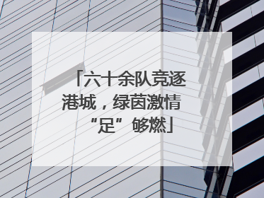 六十余队竞逐港城，绿茵激情“足”够燃