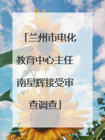 兰州市电化教育中心主任南星辉接受审查调查