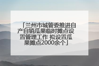 兰州市城管委推进自产自销瓜果临时摊点设置管理工作 拟设置瓜果摊点2000余个