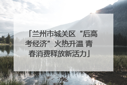 兰州市城关区“后高考经济”火热升温 青春消费释放新活力