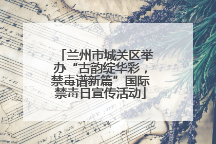 兰州市城关区举办“古韵绽华彩，禁毒谱新篇”国际禁毒日宣传活动