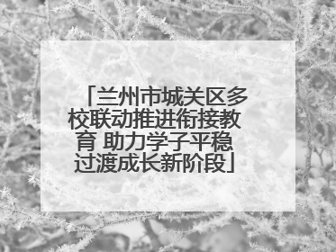 兰州市城关区多校联动推进衔接教育 助力学子平稳过渡成长新阶段