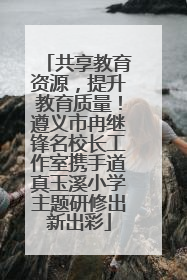 共享教育资源，提升教育质量！遵义市冉继锋名校长工作室携手道真玉溪小学主题研修出新出彩