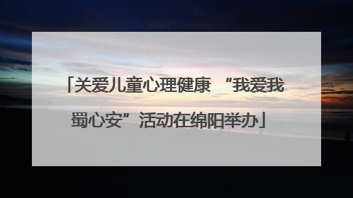 关爱儿童心理健康 “我爱我 蜀心安”活动在绵阳举办