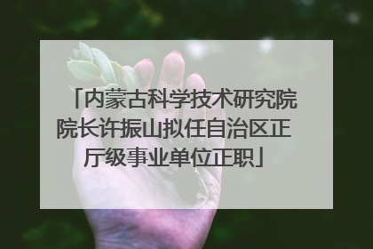 内蒙古科学技术研究院院长许振山拟任自治区正厅级事业单位正职