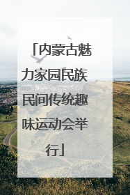 内蒙古魅力家园民族民间传统趣味运动会举行