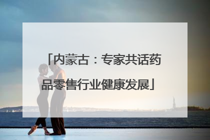 内蒙古：专家共话药品零售行业健康发展