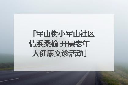 军山街小军山社区情系桑榆 开展老年人健康义诊活动