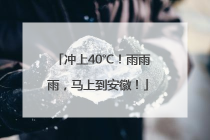 冲上40℃！雨雨雨，马上到安徽！