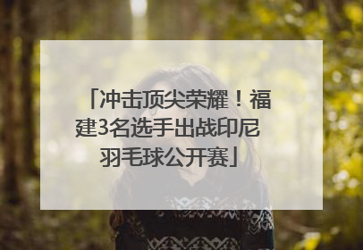 冲击顶尖荣耀！福建3名选手出战印尼羽毛球公开赛