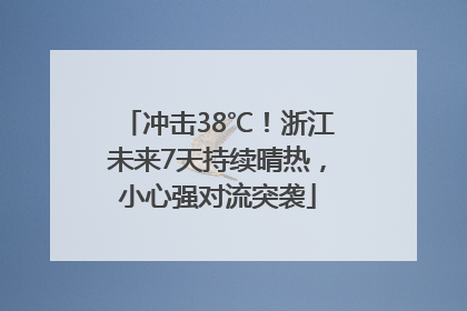 冲击38℃！浙江未来7天持续晴热，小心强对流突袭